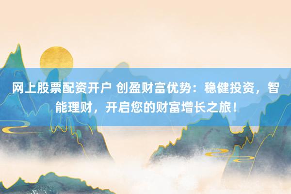 网上股票配资开户 创盈财富优势：稳健投资，智能理财，开启您的财富增长之旅！