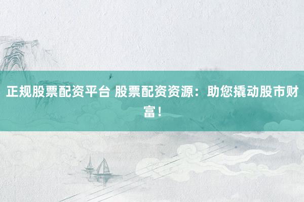 正规股票配资平台 股票配资资源：助您撬动股市财富！