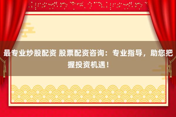 最专业炒股配资 股票配资咨询：专业指导，助您把握投资机遇！