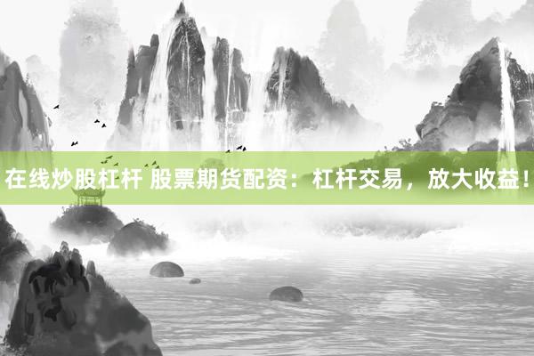 在线炒股杠杆 股票期货配资：杠杆交易，放大收益！