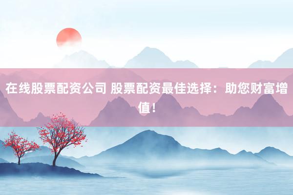 在线股票配资公司 股票配资最佳选择：助您财富增值！