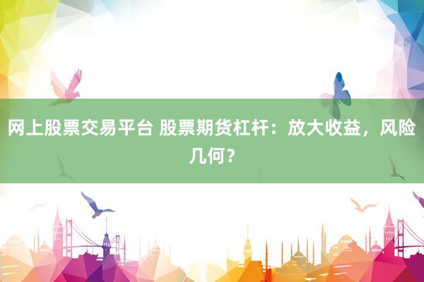 网上股票交易平台 股票期货杠杆：放大收益，风险几何？