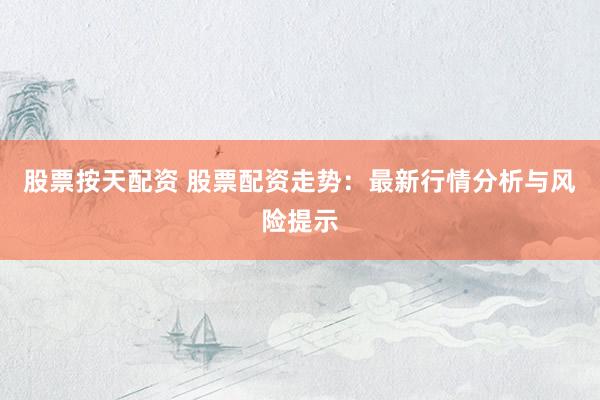 股票按天配资 股票配资走势：最新行情分析与风险提示