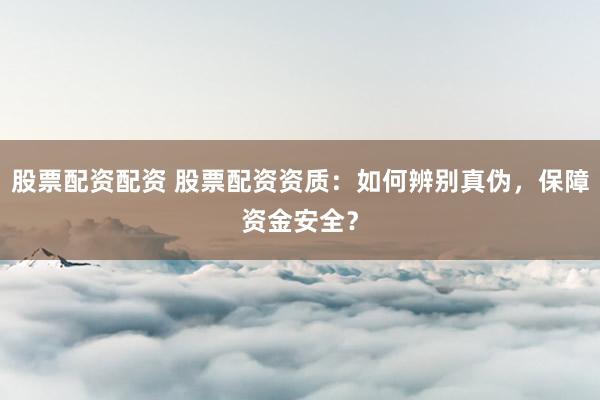 股票配资配资 股票配资资质：如何辨别真伪，保障资金安全？
