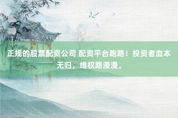 正规的股票配资公司 配资平台跑路！投资者血本无归，维权路漫漫。