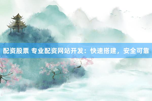 配资股票 专业配资网站开发：快速搭建，安全可靠