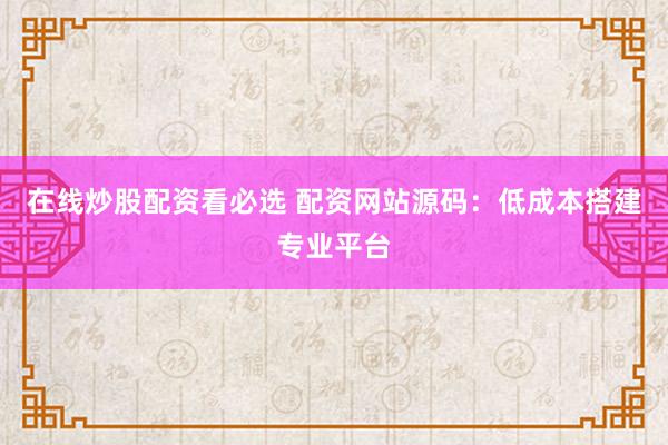 在线炒股配资看必选 配资网站源码：低成本搭建专业平台