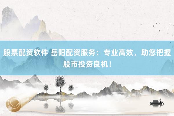 股票配资软件 岳阳配资服务：专业高效，助您把握股市投资良机！