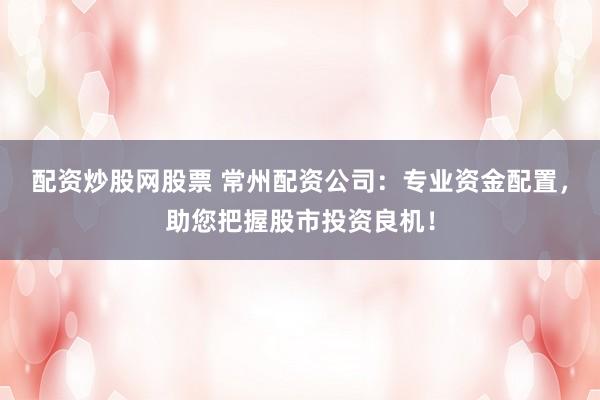 配资炒股网股票 常州配资公司：专业资金配置，助您把握股市投资良机！