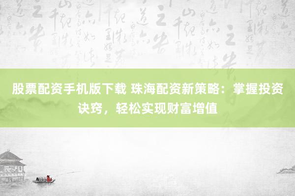 股票配资手机版下载 珠海配资新策略：掌握投资诀窍，轻松实现财富增值