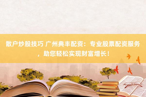 散户炒股技巧 广州典丰配资：专业股票配资服务，助您轻松实现财富增长！