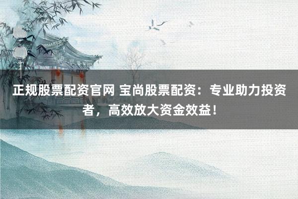 正规股票配资官网 宝尚股票配资：专业助力投资者，高效放大资金效益！