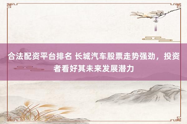 合法配资平台排名 长城汽车股票走势强劲，投资者看好其未来发展潜力