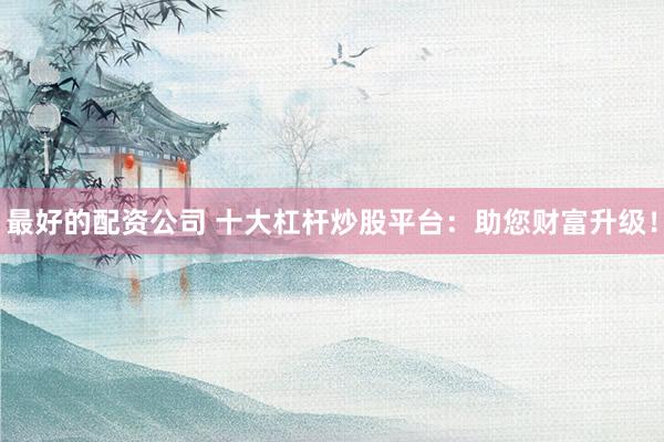 最好的配资公司 十大杠杆炒股平台：助您财富升级！