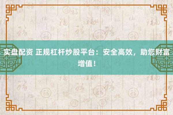 实盘配资 正规杠杆炒股平台：安全高效，助您财富增值！