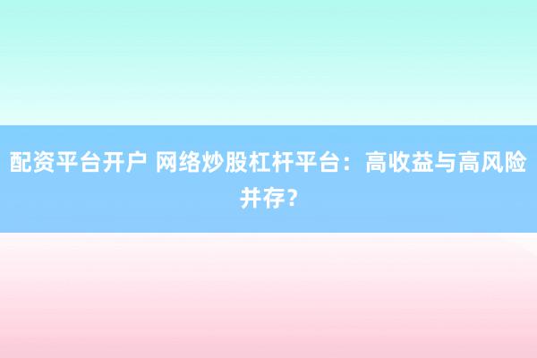 配资平台开户 网络炒股杠杆平台：高收益与高风险并存？