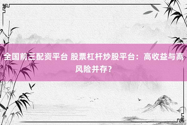 全国前三配资平台 股票杠杆炒股平台：高收益与高风险并存？