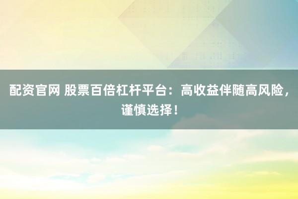 配资官网 股票百倍杠杆平台：高收益伴随高风险，谨慎选择！