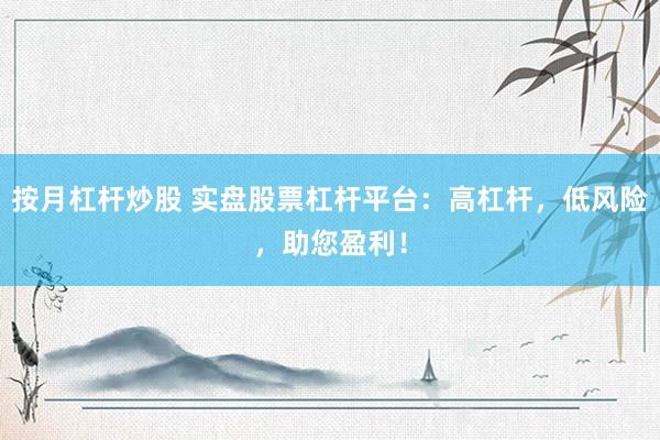 按月杠杆炒股 实盘股票杠杆平台：高杠杆，低风险，助您盈利！