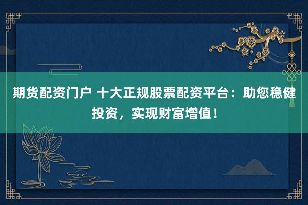 期货配资门户 十大正规股票配资平台：助您稳健投资，实现财富增值！