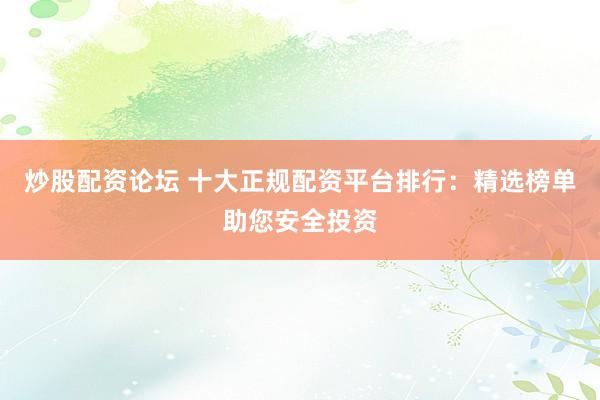 炒股配资论坛 十大正规配资平台排行：精选榜单助您安全投资