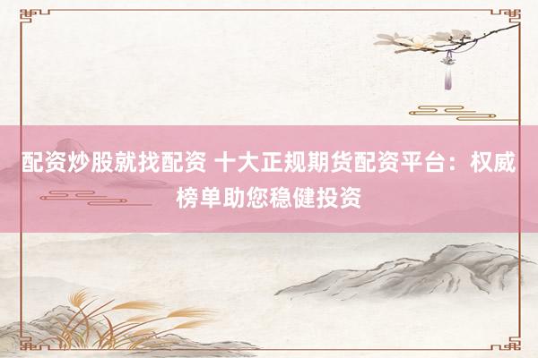 配资炒股就找配资 十大正规期货配资平台：权威榜单助您稳健投资