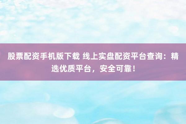 股票配资手机版下载 线上实盘配资平台查询：精选优质平台，安全可靠！
