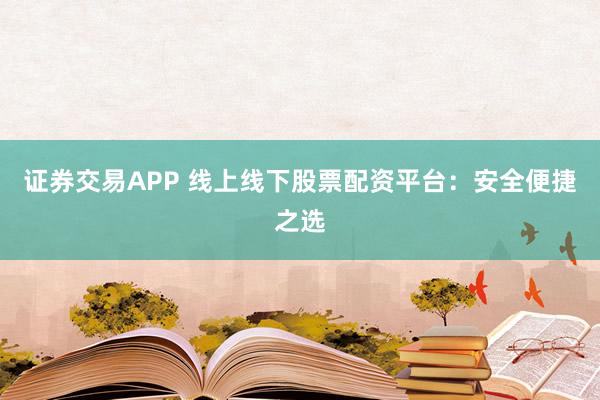 证券交易APP 线上线下股票配资平台：安全便捷之选