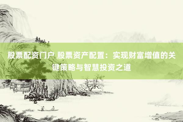股票配资门户 股票资产配置：实现财富增值的关键策略与智慧投资之道