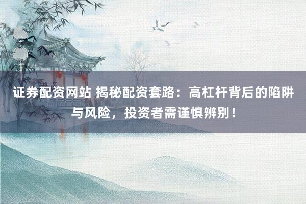 证券配资网站 揭秘配资套路：高杠杆背后的陷阱与风险，投资者需谨慎辨别！