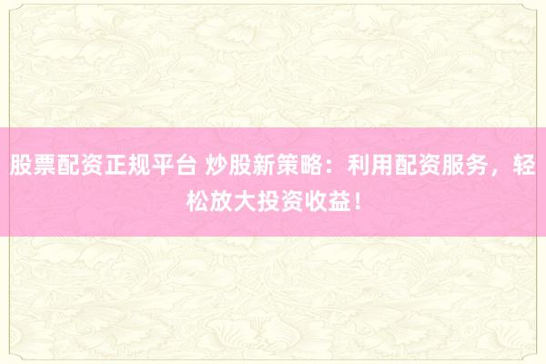 股票配资正规平台 炒股新策略：利用配资服务，轻松放大投资收益！