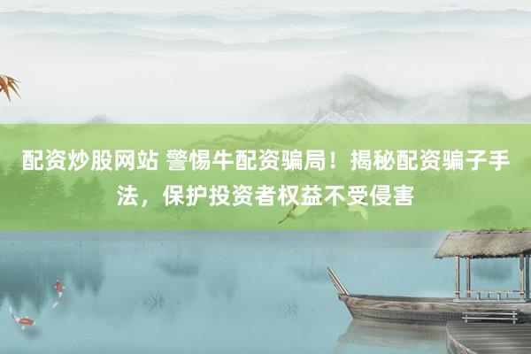 配资炒股网站 警惕牛配资骗局！揭秘配资骗子手法，保护投资者权益不受侵害