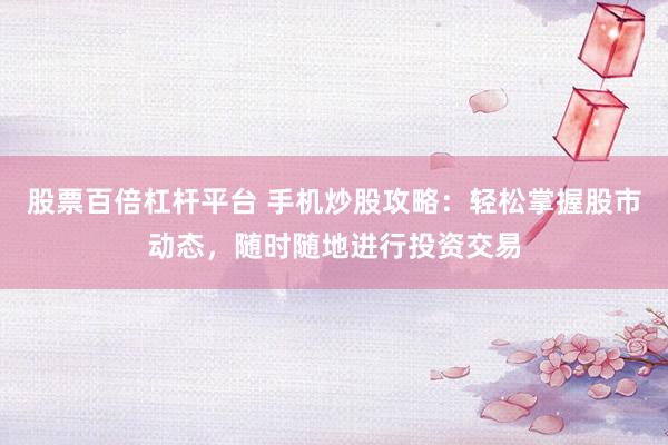 股票百倍杠杆平台 手机炒股攻略：轻松掌握股市动态，随时随地进行投资交易