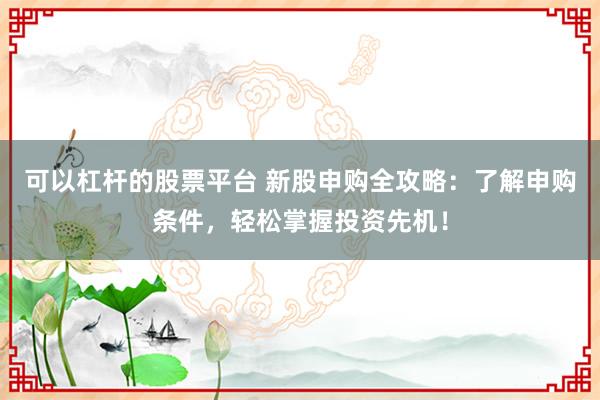 可以杠杆的股票平台 新股申购全攻略：了解申购条件，轻松掌握投资先机！