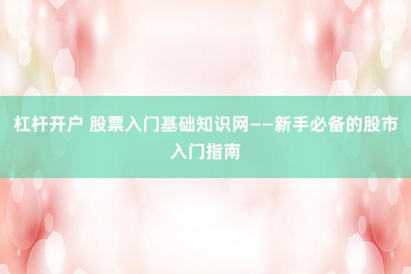杠杆开户 股票入门基础知识网——新手必备的股市入门指南