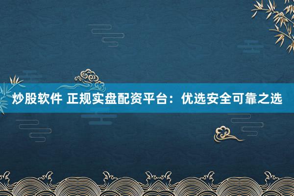 炒股软件 正规实盘配资平台：优选安全可靠之选