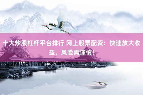 十大炒股杠杆平台排行 网上股票配资：快速放大收益，风险需谨慎！