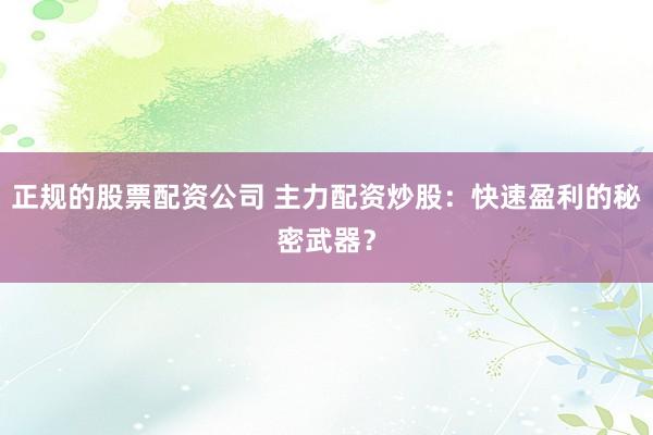 正规的股票配资公司 主力配资炒股：快速盈利的秘密武器？