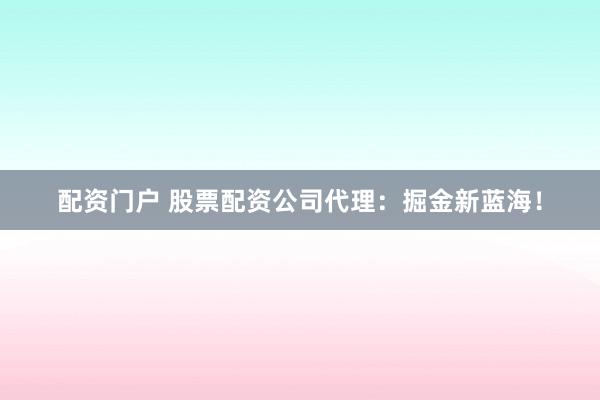 配资门户 股票配资公司代理：掘金新蓝海！