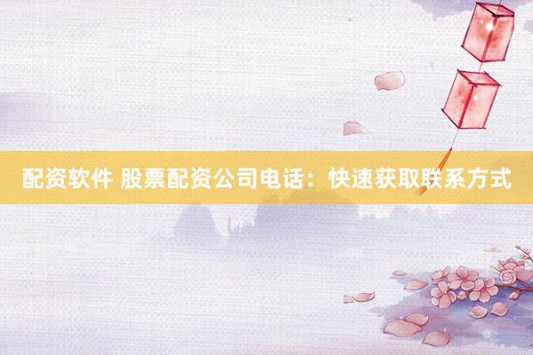 配资软件 股票配资公司电话：快速获取联系方式