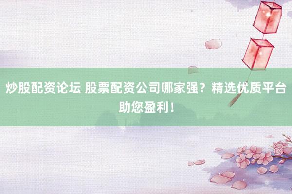 炒股配资论坛 股票配资公司哪家强？精选优质平台助您盈利！