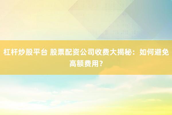 杠杆炒股平台 股票配资公司收费大揭秘：如何避免高额费用？
