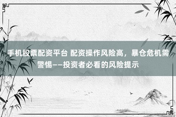 手机股票配资平台 配资操作风险高，暴仓危机需警惕——投资者必看的风险提示
