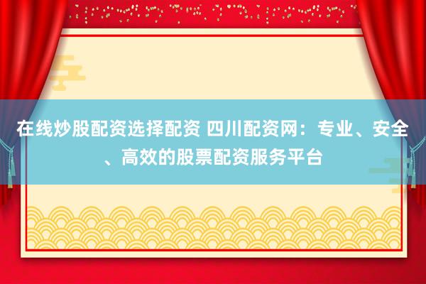 在线炒股配资选择配资 四川配资网：专业、安全、高效的股票配资服务平台