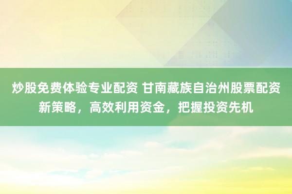 炒股免费体验专业配资 甘南藏族自治州股票配资新策略，高效利用资金，把握投资先机