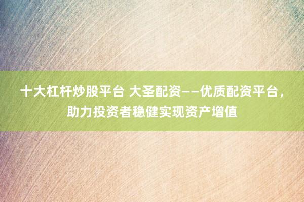 十大杠杆炒股平台 大圣配资——优质配资平台，助力投资者稳健实现资产增值