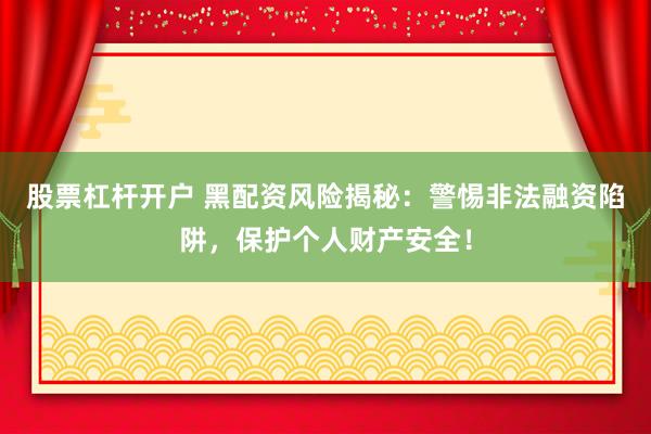 股票杠杆开户 黑配资风险揭秘：警惕非法融资陷阱，保护个人财产安全！