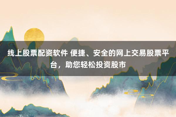 线上股票配资软件 便捷、安全的网上交易股票平台，助您轻松投资股市