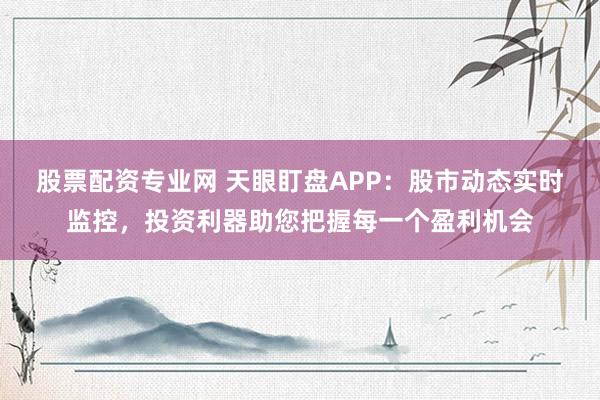 股票配资专业网 天眼盯盘APP：股市动态实时监控，投资利器助您把握每一个盈利机会