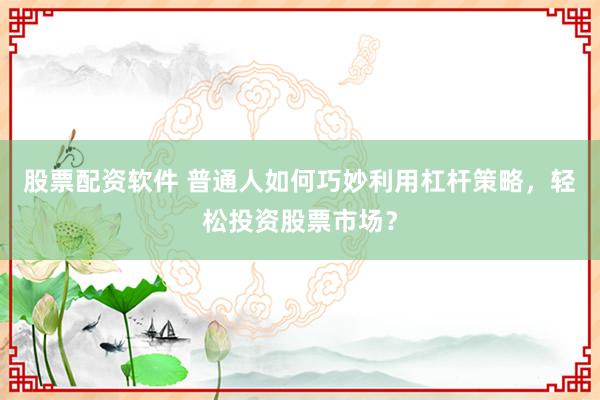 股票配资软件 普通人如何巧妙利用杠杆策略，轻松投资股票市场？